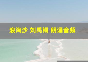 浪淘沙 刘禹锡 朗诵音频